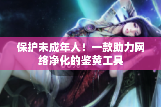 保护未成年人！一款助力网络净化的鉴黄工具