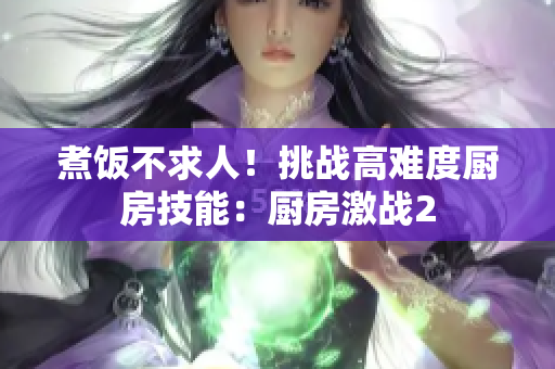 煮饭不求人！挑战高难度厨房技能：厨房激战2