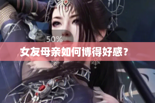 女友母亲如何博得好感？ 