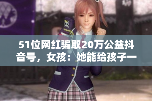 51位网红骗取20万公益抖音号，女孩：她能给孩子一个家吗？