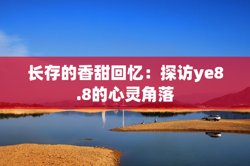 长存的香甜回忆：探访ye8.8的心灵角落