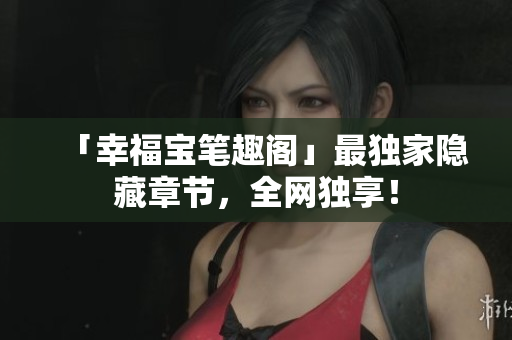「幸福宝笔趣阁」最独家隐藏章节，全网独享！