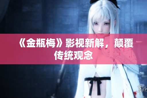 《金瓶梅》影视新解，颠覆传统观念