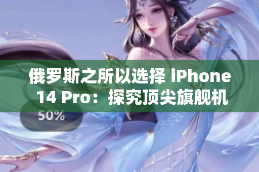 俄罗斯之所以选择 iPhone 14 Pro：探究顶尖旗舰机型吸引人之处