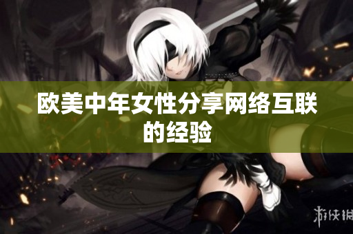 欧美中年女性分享网络互联的经验