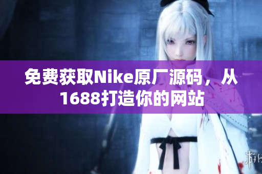 免费获取Nike原厂源码，从1688打造你的网站