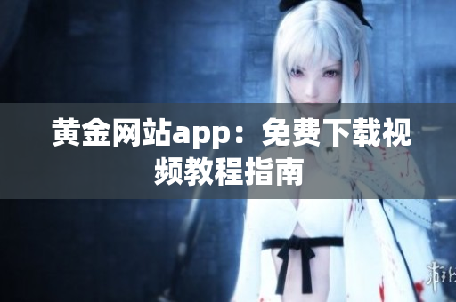  黄金网站app：免费下载视频教程指南
