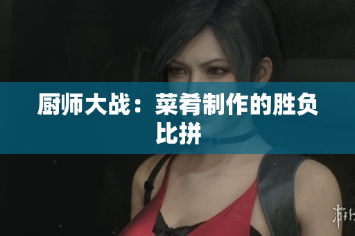 厨师大战：菜肴制作的胜负比拼