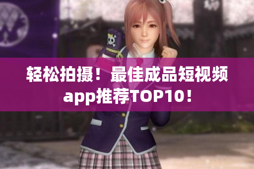 轻松拍摄！最佳成品短视频app推荐TOP10！