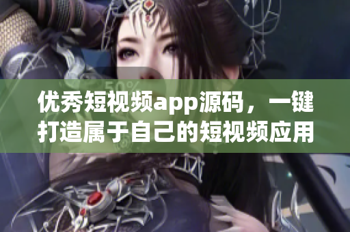 优秀短视频app源码，一键打造属于自己的短视频应用