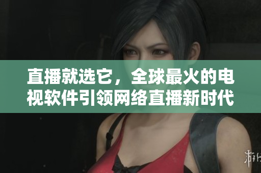 直播就选它，全球最火的电视软件引领网络直播新时代