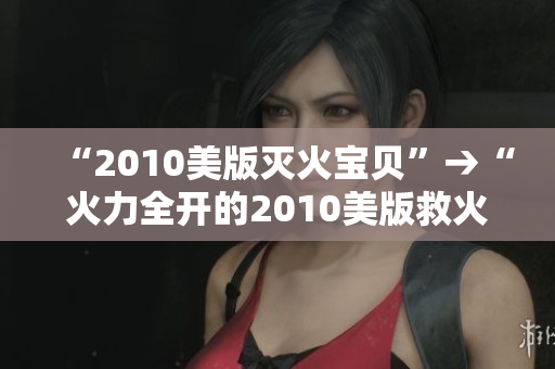 “2010美版灭火宝贝”→“火力全开的2010美版救火队”