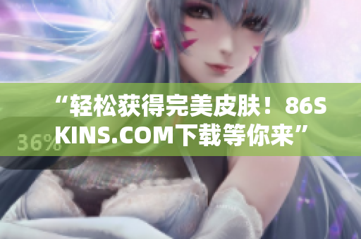 “轻松获得完美皮肤！86SKINS.COM下载等你来”