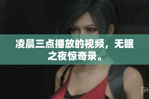 凌晨三点播放的视频，无眠之夜惊奇录。