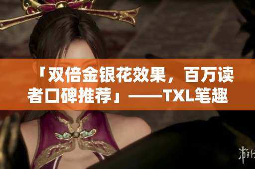 「双倍金银花效果，百万读者口碑推荐」——TXL笔趣新发现
