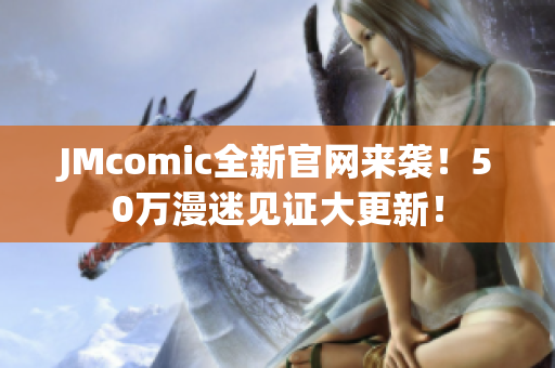 JMcomic全新官网来袭！50万漫迷见证大更新！