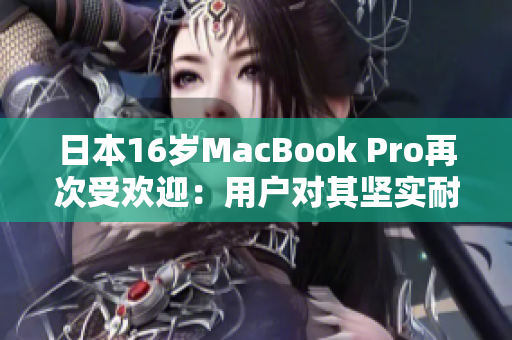日本16岁MacBook Pro再次受欢迎：用户对其坚实耐用的评价不减