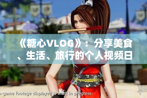 《糖心VLOG》：分享美食、生活、旅行的个人视频日志！