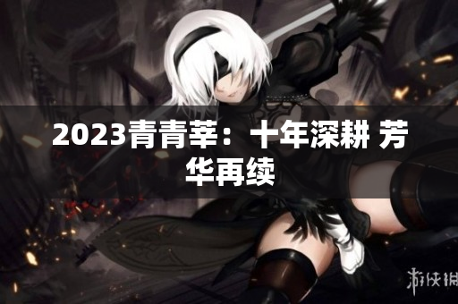 2023青青莘：十年深耕 芳华再续