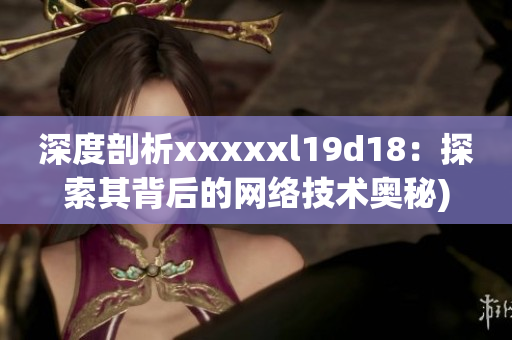 深度剖析xxxxxl19d18：探索其背后的网络技术奥秘)