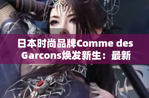 日本时尚品牌Comme des Garcons焕发新生：最新推出系列引领潮流