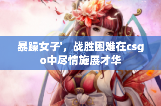 暴躁女子'，战胜困难在csgo中尽情施展才华
