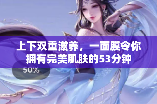 上下双重滋养，一面膜令你拥有完美肌肤的53分钟