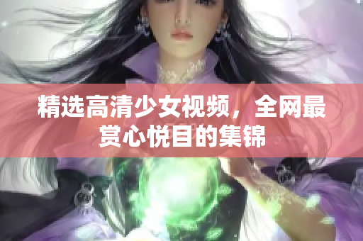 精选高清少女视频，全网最赏心悦目的集锦