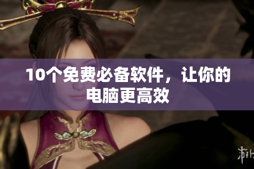 10个免费必备软件，让你的电脑更高效