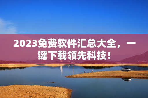 2023免费软件汇总大全，一键下载领先科技！