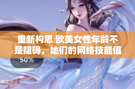 重新构思 欧美女性年龄不是阻碍，她们的网络技能值得关注