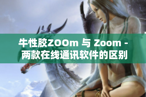 牛性胶ZOOm 与 Zoom - 两款在线通讯软件的区别简述