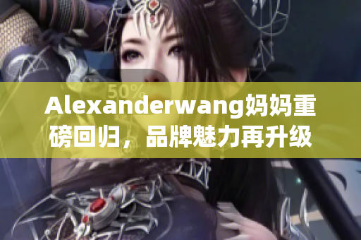 Alexanderwang妈妈重磅回归，品牌魅力再升级