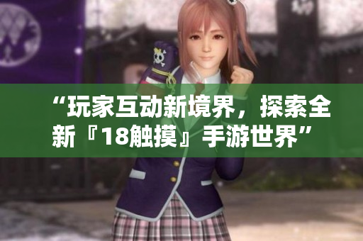 “玩家互动新境界，探索全新『18触摸』手游世界”