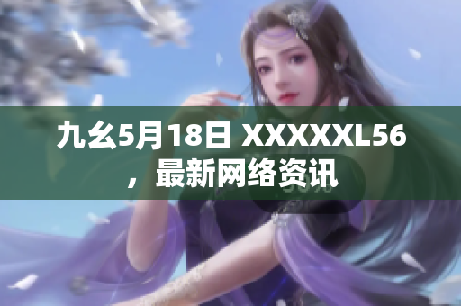九幺5月18日 XXXXXL56，最新网络资讯
