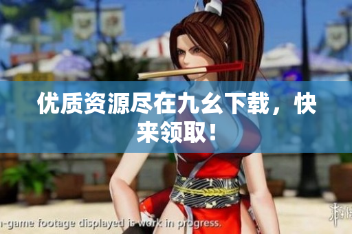优质资源尽在九幺下载，快来领取！