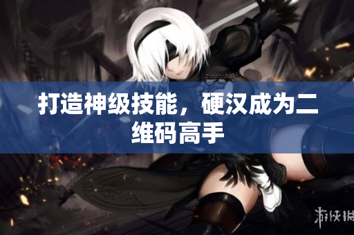 打造神级技能，硬汉成为二维码高手