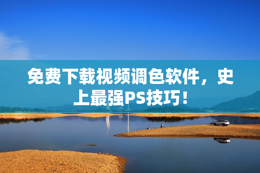 免费下载视频调色软件，史上最强PS技巧！