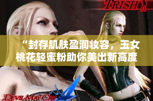 “封存肌肤盈润妆容，玉女桃花轻蜜粉助你美出新高度！”