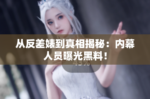 从反差婊到真相揭秘：内幕人员曝光黑料！