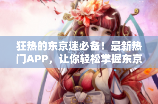 狂热的东京迷必备！最新热门APP，让你轻松掌握东京城！