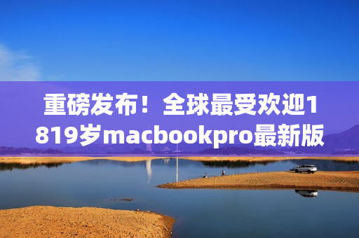 重磅发布！全球最受欢迎1819岁macbookpro最新版上市！