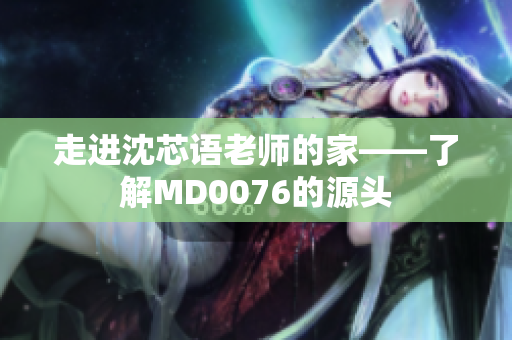 走进沈芯语老师的家——了解MD0076的源头