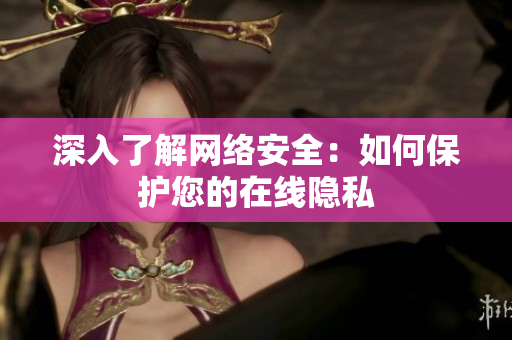 深入了解网络安全：如何保护您的在线隐私