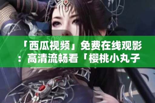 「西瓜视频」免费在线观影：高清流畅看「樱桃小丸子」