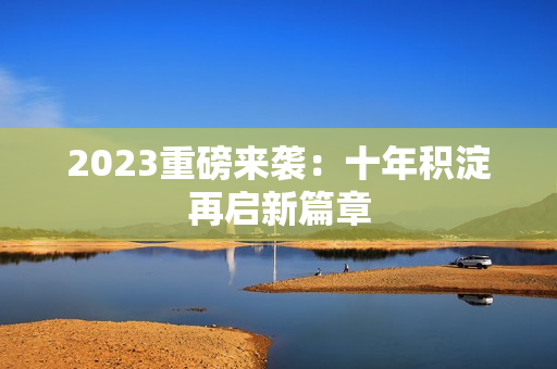 2023重磅来袭：十年积淀再启新篇章
