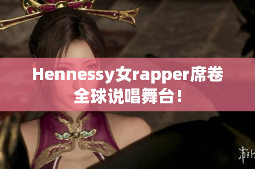 Hennessy女rapper席卷全球说唱舞台！