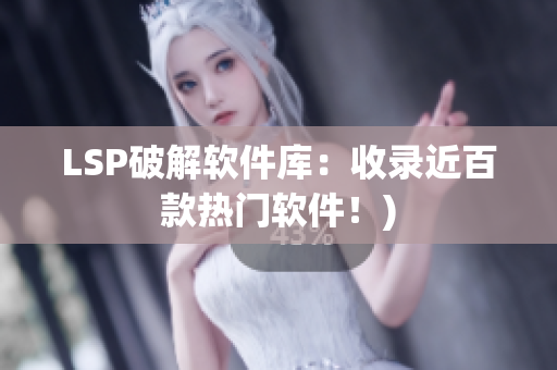 LSP破解软件库：收录近百款热门软件！)