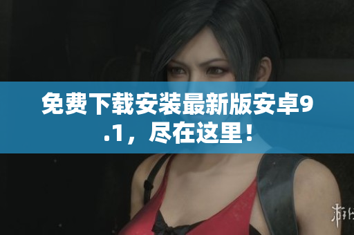 免费下载安装最新版安卓9.1，尽在这里！