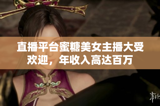 直播平台蜜糖美女主播大受欢迎，年收入高达百万